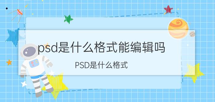 psd是什么格式能编辑吗 PSD是什么格式？PSD格式文件介绍？